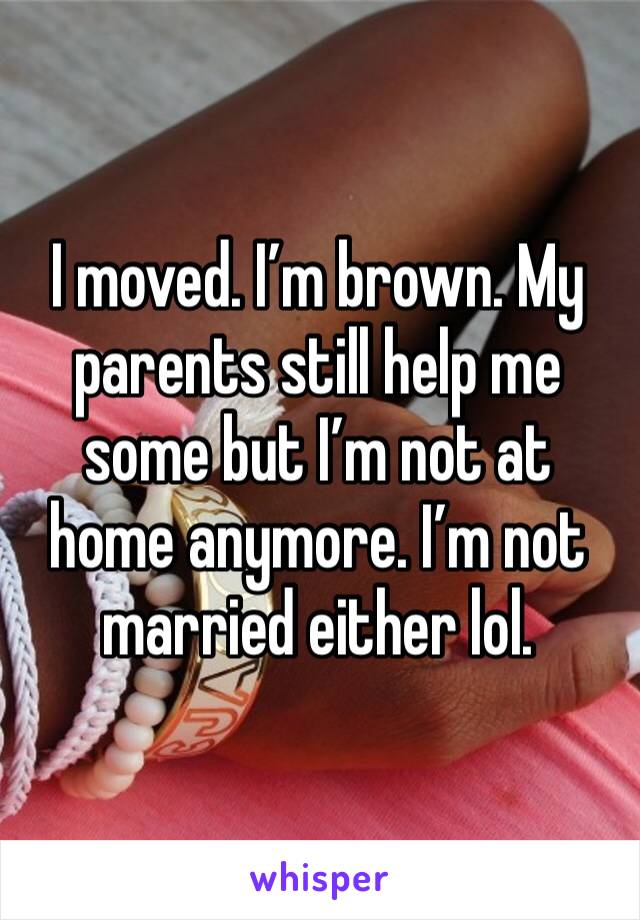 I moved. I’m brown. My parents still help me some but I’m not at home anymore. I’m not married either lol.