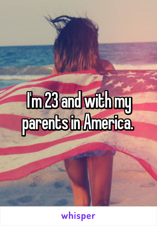 I'm 23 and with my parents in America. 