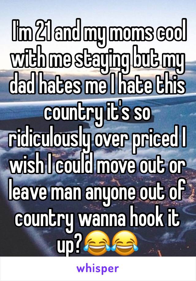  I'm 21 and my moms cool with me staying but my dad hates me I hate this country it's so ridiculously over priced I wish I could move out or leave man anyone out of country wanna hook it up?😂😂