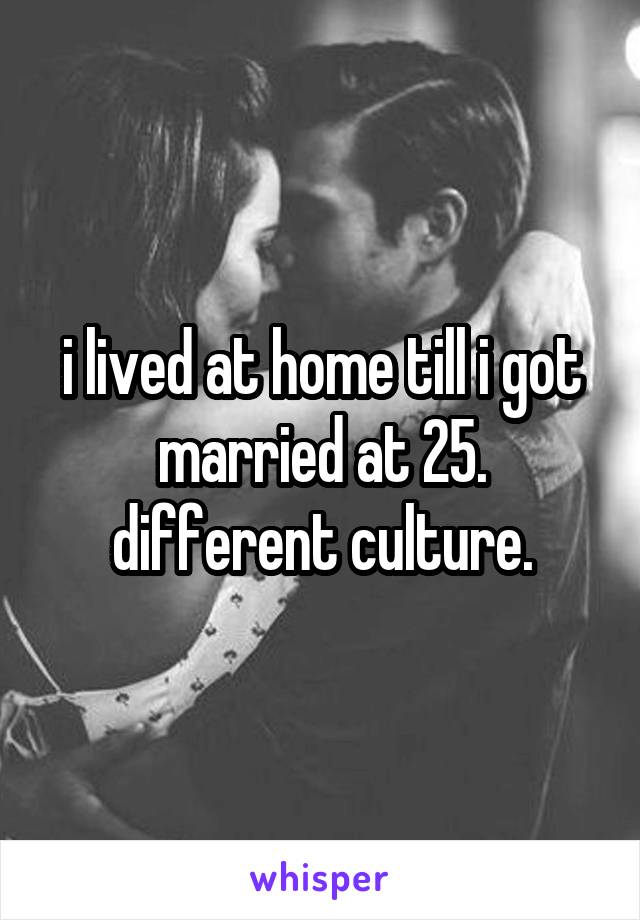 i lived at home till i got married at 25.
different culture.