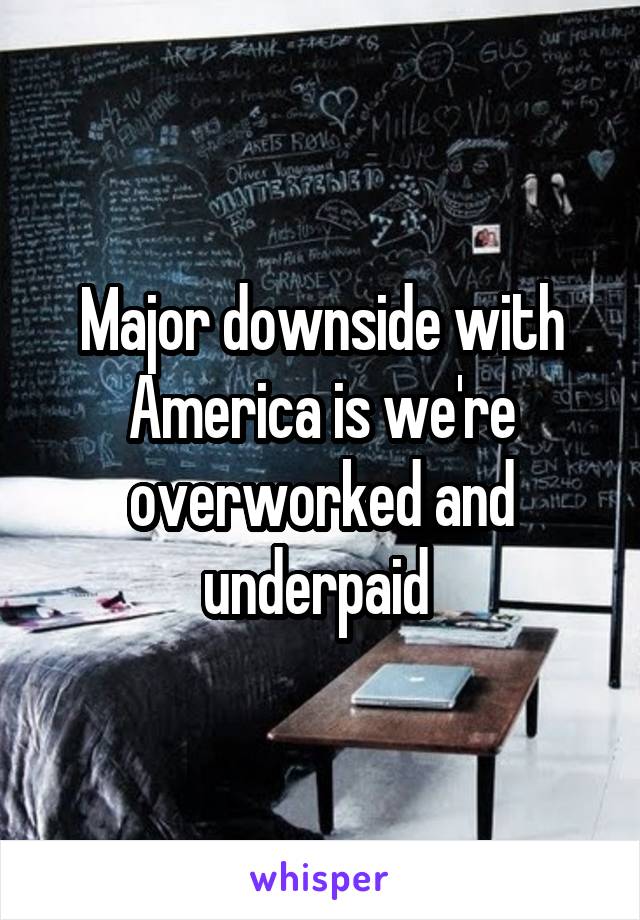 Major downside with America is we're overworked and underpaid 