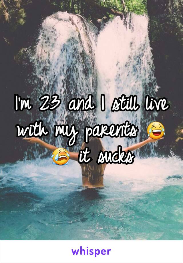 I'm 23 and I still live with my parents 😂😭 it sucks