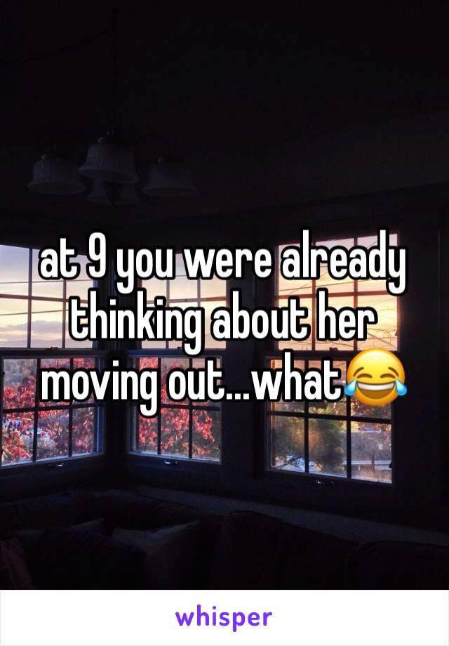 at 9 you were already thinking about her moving out...what😂