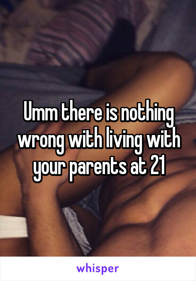Umm there is nothing wrong with living with your parents at 21