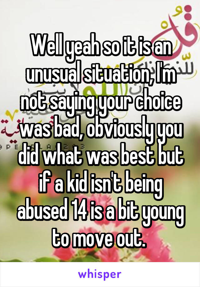 Well yeah so it is an unusual situation, I'm not saying your choice was bad, obviously you did what was best but if a kid isn't being abused 14 is a bit young to move out. 