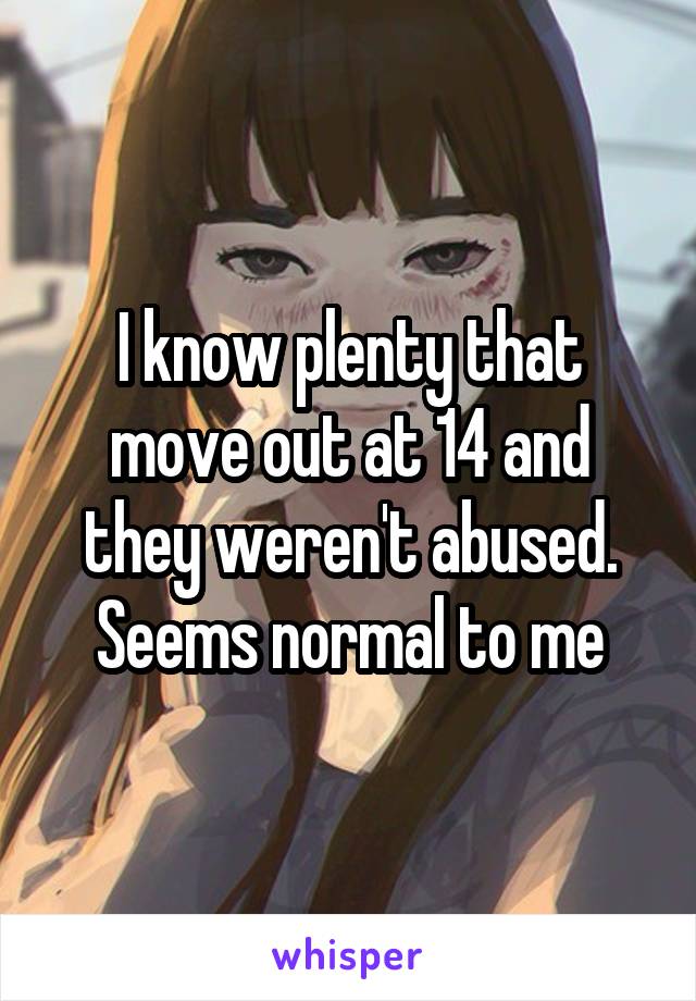 I know plenty that move out at 14 and they weren't abused. Seems normal to me