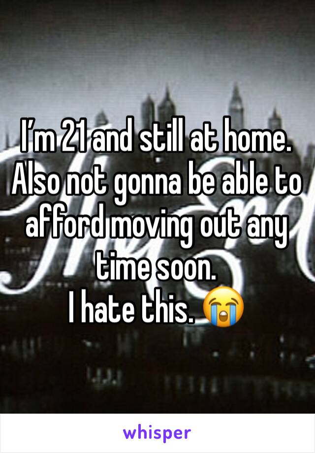 I’m 21 and still at home.
Also not gonna be able to afford moving out any time soon.
I hate this. 😭