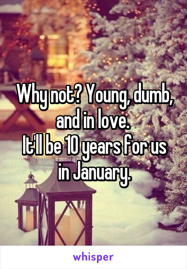 Why not? Young, dumb, and in love. 
It'll be 10 years for us in January.