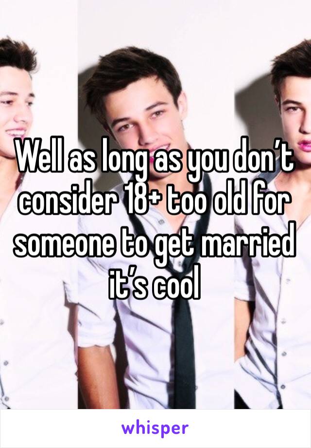 Well as long as you don’t consider 18+ too old for someone to get married it’s cool 