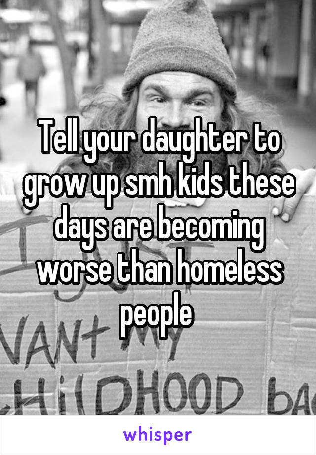 Tell your daughter to grow up smh kids these days are becoming worse than homeless people 