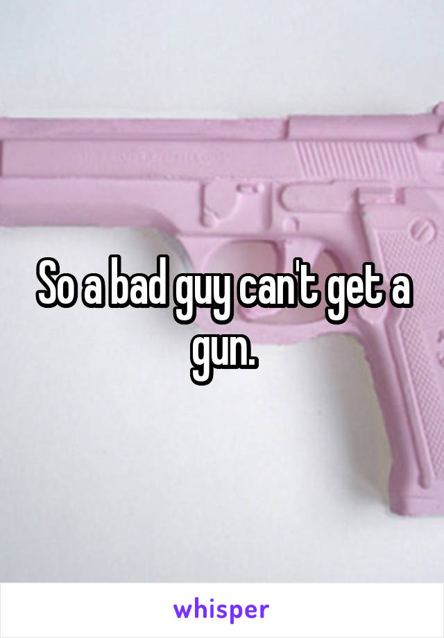 So a bad guy can't get a gun.