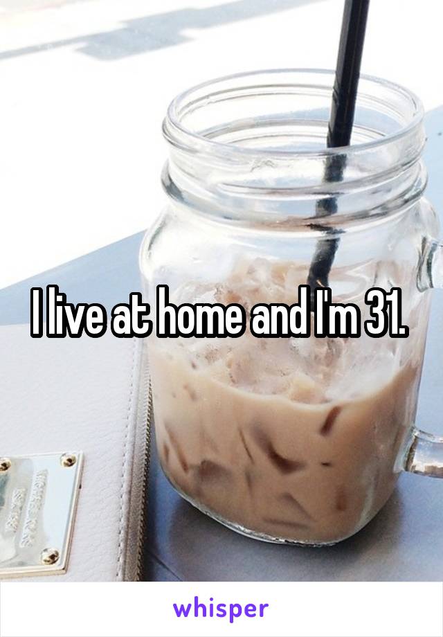 I live at home and I'm 31. 