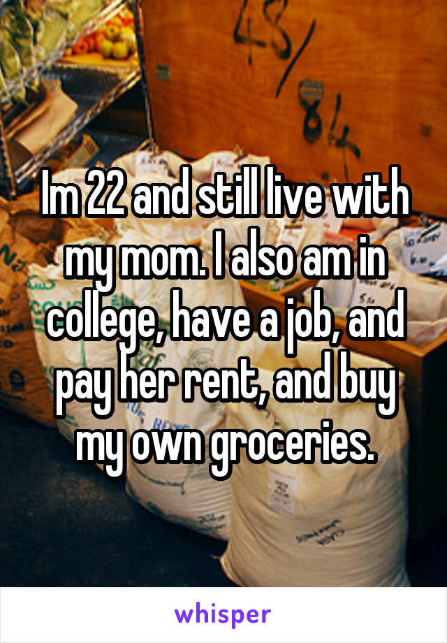 Im 22 and still live with my mom. I also am in college, have a job, and pay her rent, and buy my own groceries.