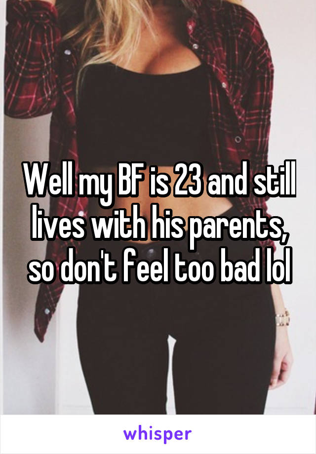 Well my BF is 23 and still lives with his parents, so don't feel too bad lol