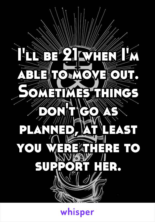I'll be 21 when I'm able to move out.
Sometimes things don't go as planned, at least you were there to support her.