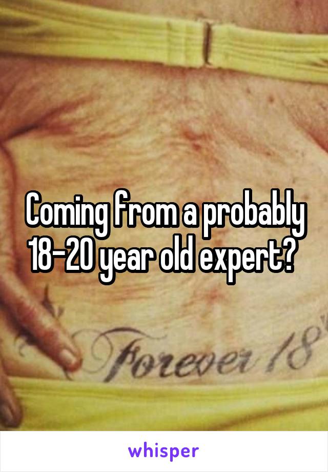 Coming from a probably 18-20 year old expert? 