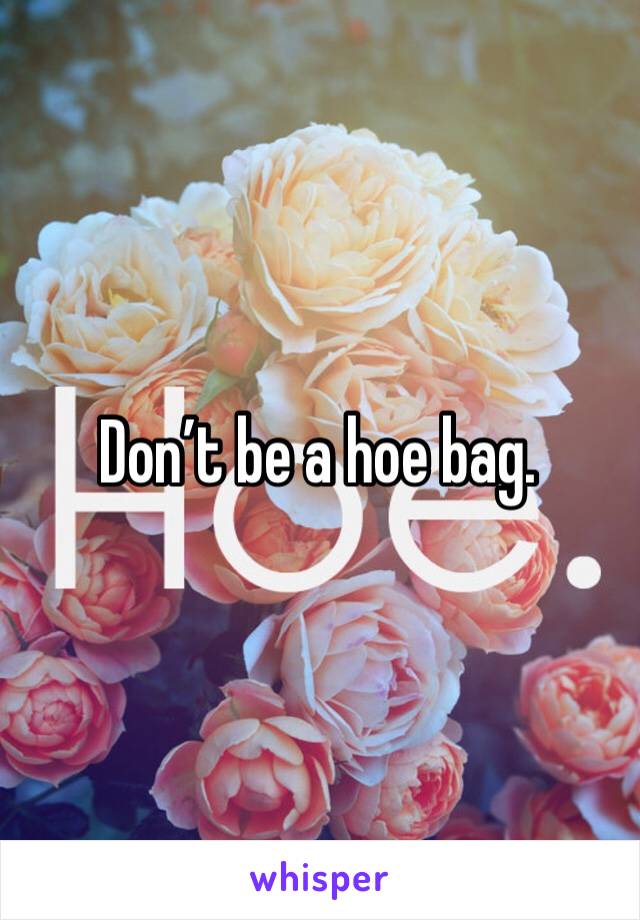Don’t be a hoe bag. 