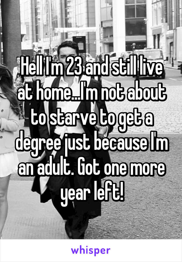 Hell I'm 23 and still live at home...I'm not about to starve to get a degree just because I'm an adult. Got one more year left!