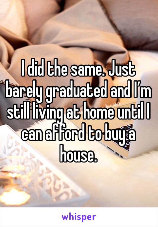 I did the same. Just barely graduated and I’m still living at home until I can afford to buy a house.