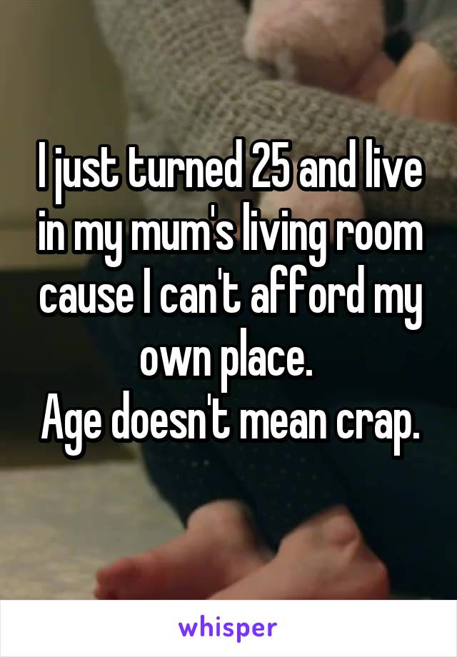 I just turned 25 and live in my mum's living room cause I can't afford my own place. 
Age doesn't mean crap. 