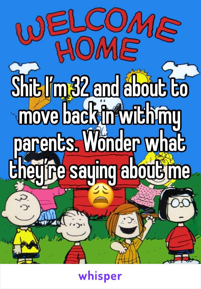 Shit I’m 32 and about to move back in with my parents. Wonder what they’re saying about me 😩