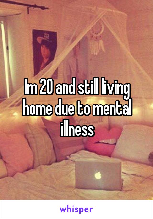 Im 20 and still living home due to mental illness