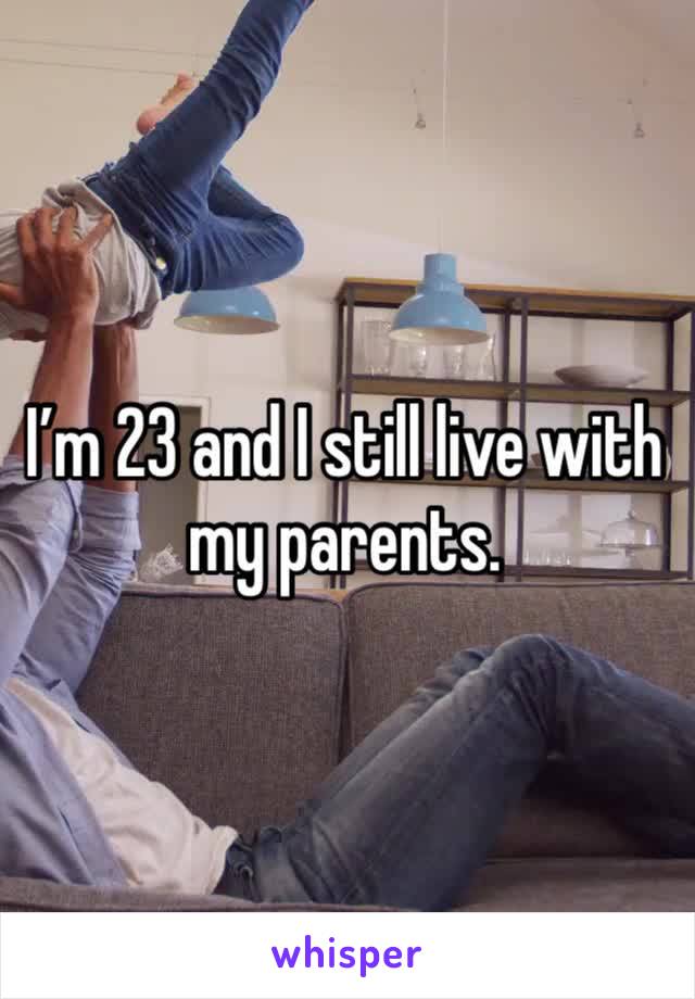 I’m 23 and I still live with my parents. 