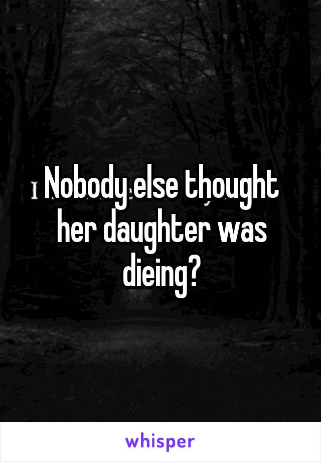 Nobody else thought her daughter was dieing?