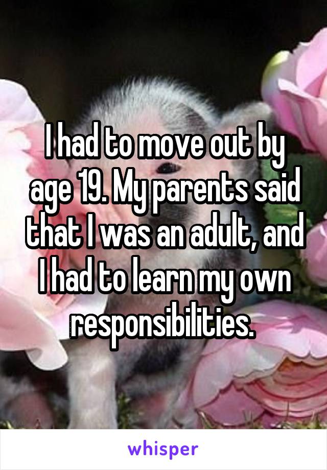 I had to move out by age 19. My parents said that I was an adult, and I had to learn my own responsibilities. 