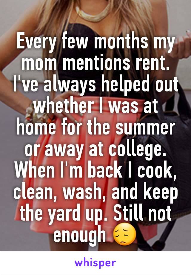 Every few months my mom mentions rent. I've always helped out whether I was at home for the summer or away at college. When I'm back I cook, clean, wash, and keep the yard up. Still not enough 😔
