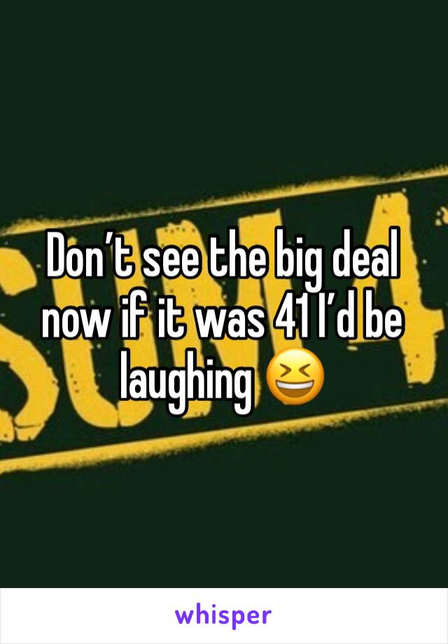 Don’t see the big deal now if it was 41 I’d be laughing 😆 
