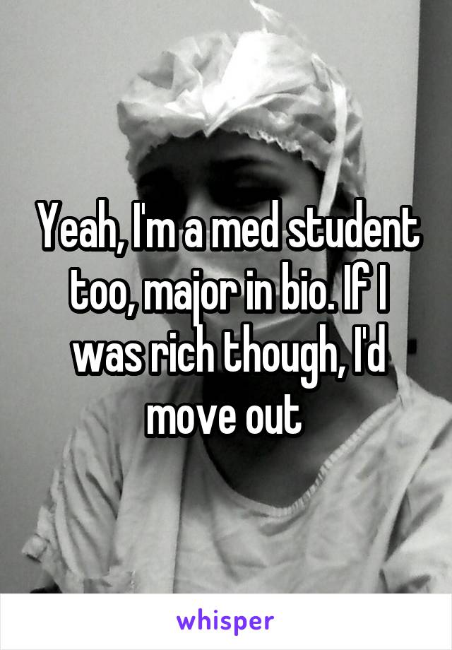 Yeah, I'm a med student too, major in bio. If I was rich though, I'd move out 