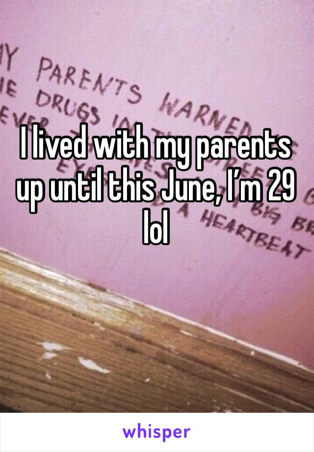 I lived with my parents up until this June, I’m 29 lol 