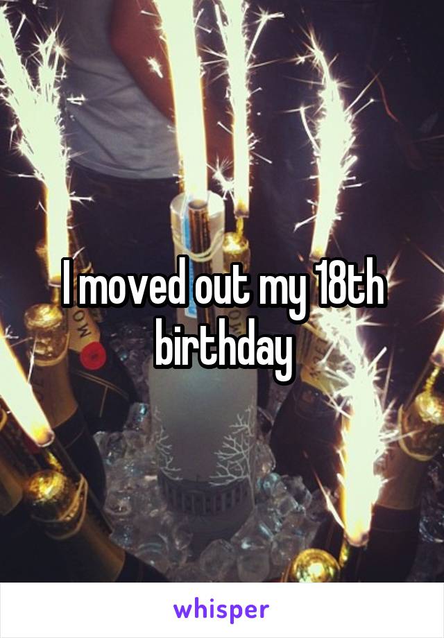 I moved out my 18th birthday