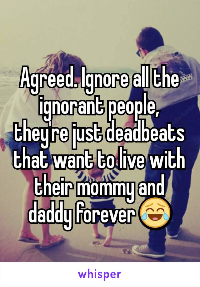 Agreed. Ignore all the ignorant people, they're just deadbeats that want to live with their mommy and daddy forever 😂