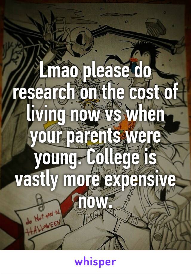 Lmao please do research on the cost of living now vs when your parents were young. College is vastly more expensive now.