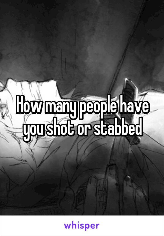 How many people have you shot or stabbed