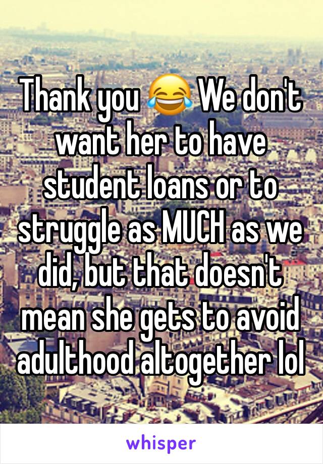 Thank you 😂 We don't want her to have student loans or to struggle as MUCH as we did, but that doesn't mean she gets to avoid adulthood altogether lol