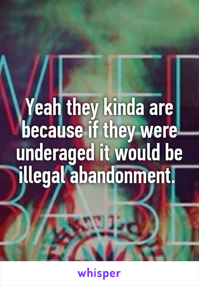 Yeah they kinda are because if they were underaged it would be illegal abandonment. 