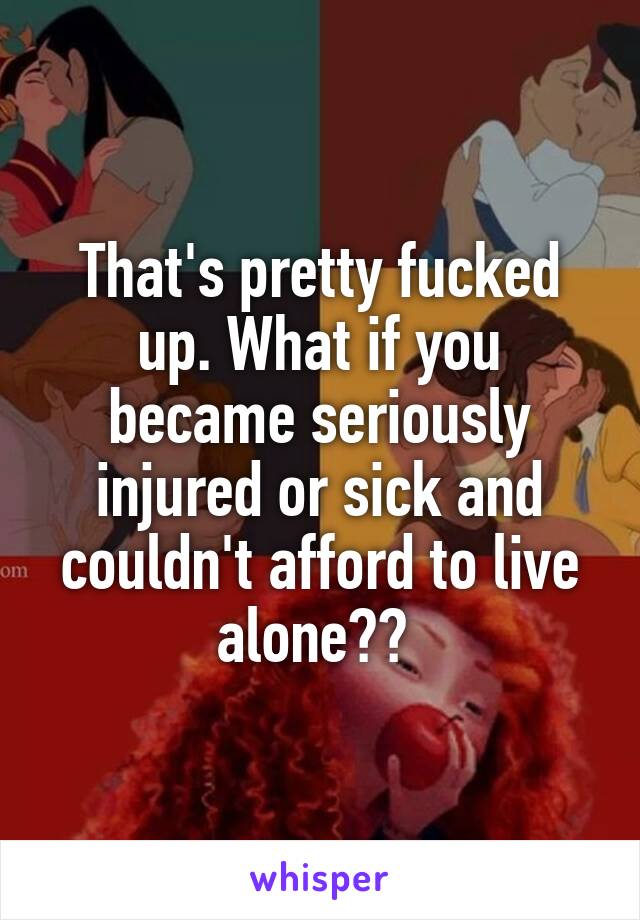 That's pretty fucked up. What if you became seriously injured or sick and couldn't afford to live alone?? 