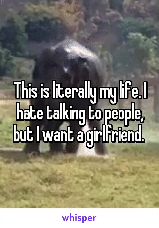 This is literally my life. I hate talking to people, but I want a girlfriend. 