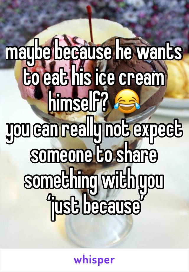 maybe because he wants to eat his ice cream himself? 😂
you can really not expect someone to share something with you
 ‘just because’