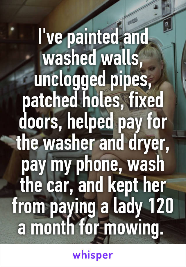 I've painted and washed walls, unclogged pipes, patched holes, fixed doors, helped pay for the washer and dryer, pay my phone, wash the car, and kept her from paying a lady 120 a month for mowing. 