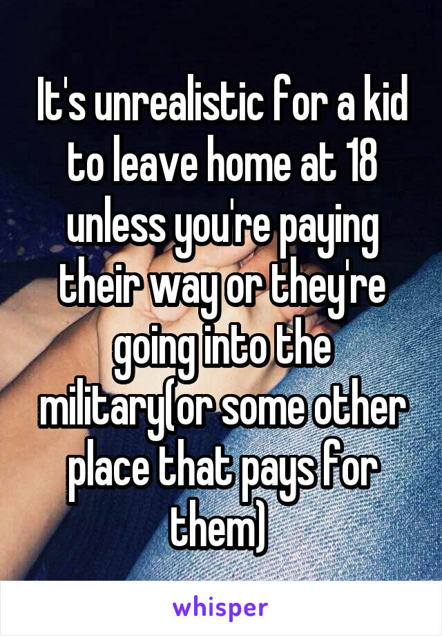 It's unrealistic for a kid to leave home at 18 unless you're paying their way or they're going into the military(or some other place that pays for them) 