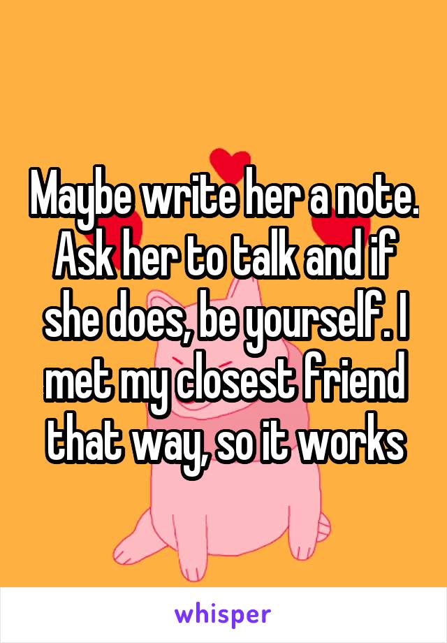 Maybe write her a note. Ask her to talk and if she does, be yourself. I met my closest friend that way, so it works