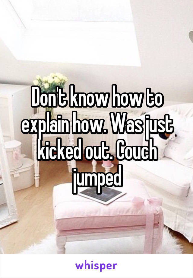 Don't know how to explain how. Was just kicked out. Couch jumped