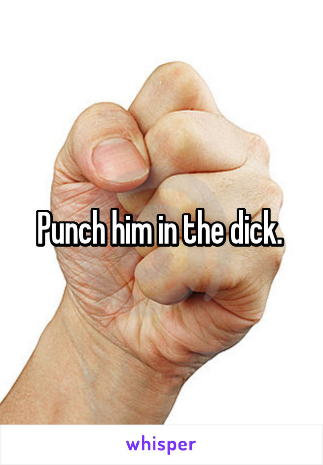 Punch him in the dick. 