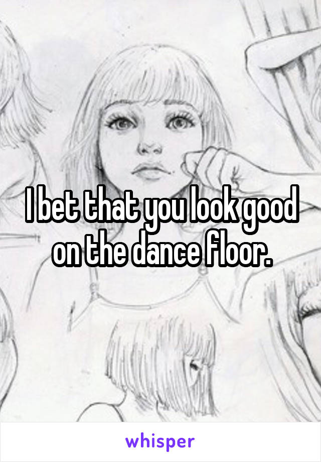 I bet that you look good on the dance floor.
