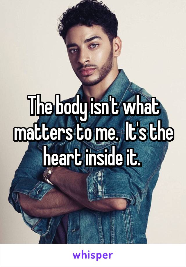 The body isn't what matters to me.  It's the heart inside it. 