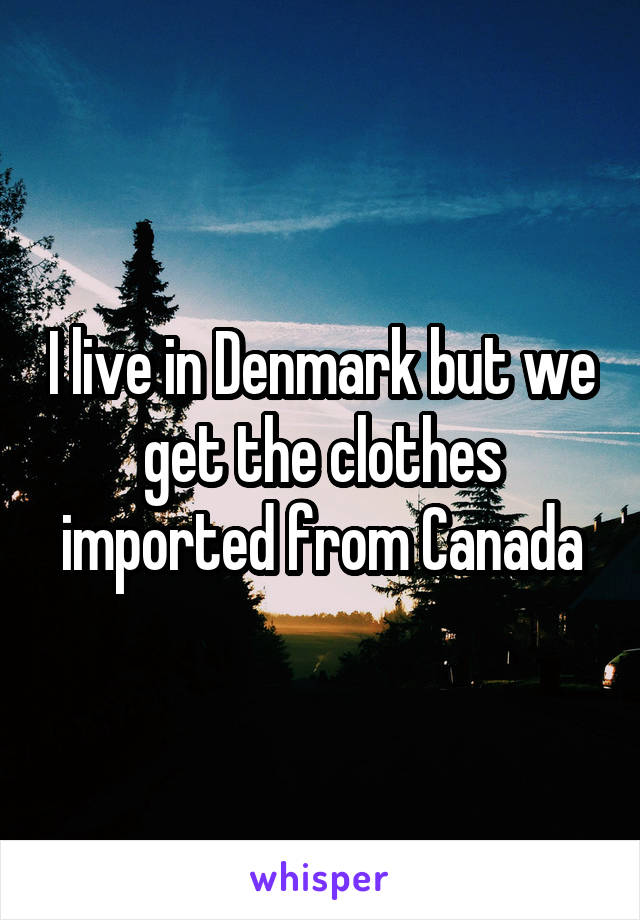 I live in Denmark but we get the clothes imported from Canada